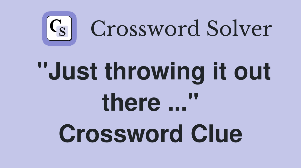 "Just throwing it out there ..." Crossword Clue