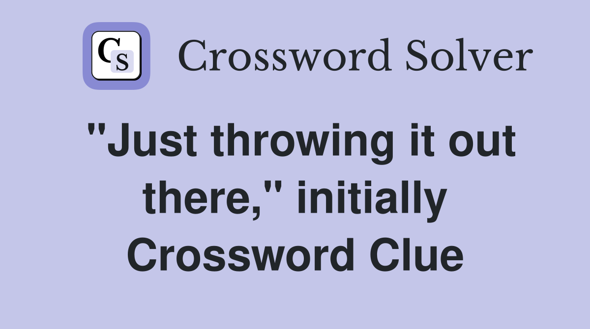 "Just throwing it out there," initially Crossword Clue