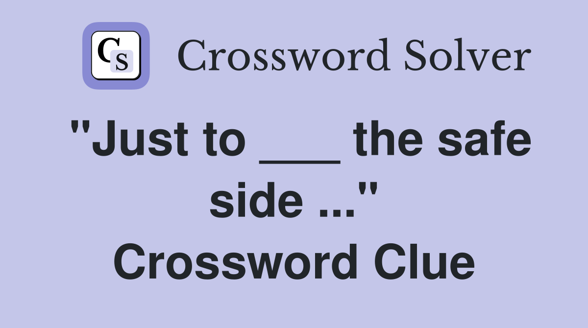 "Just to ___ the safe side ..." Crossword Clue