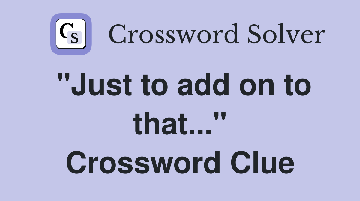 "Just to add on to that..." Crossword Clue