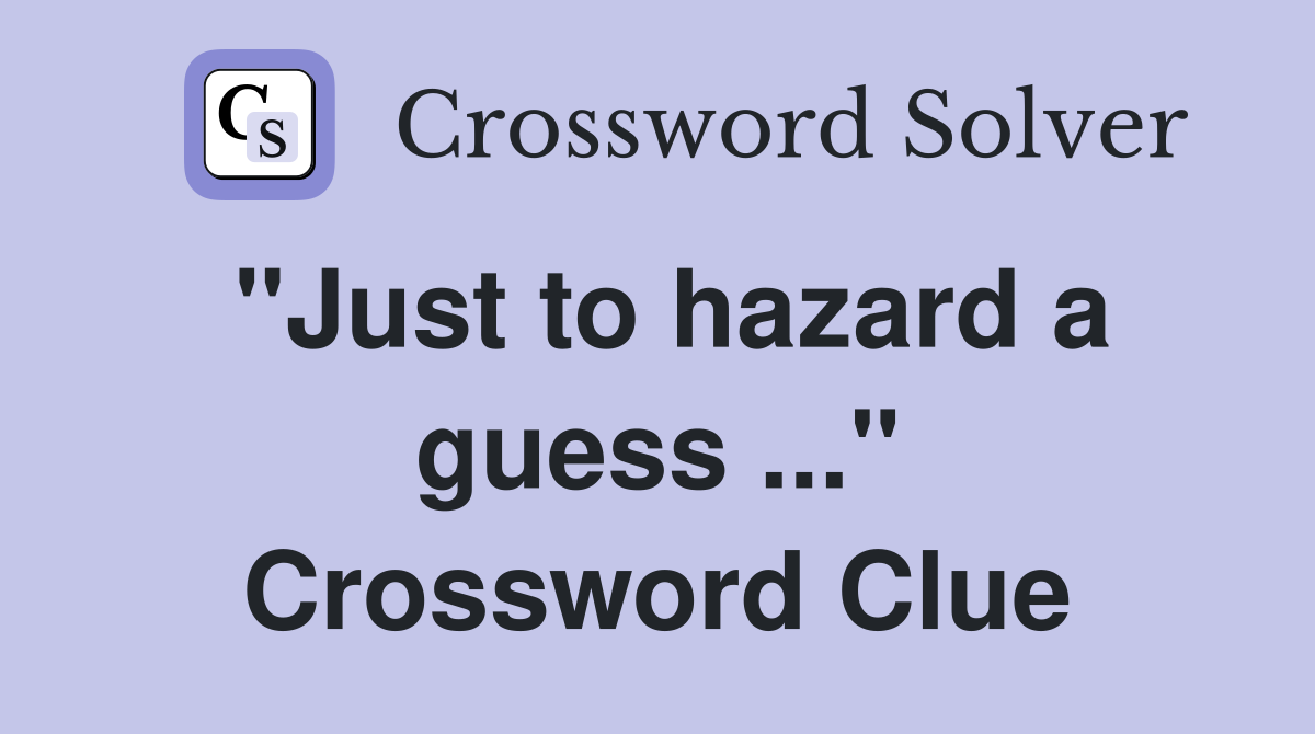 "Just to hazard a guess ..." Crossword Clue