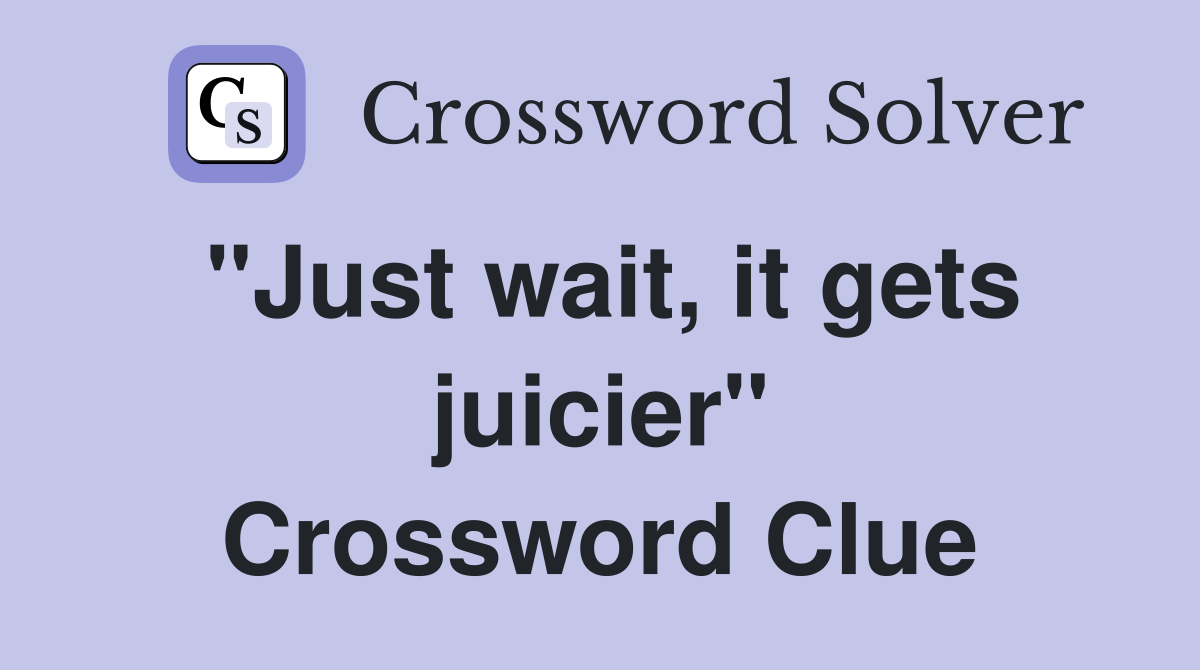 "Just wait, it gets juicier" Crossword Clue