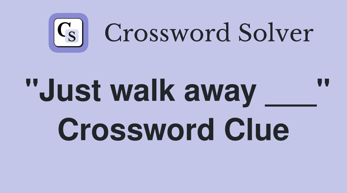 "Just walk away ___" Crossword Clue