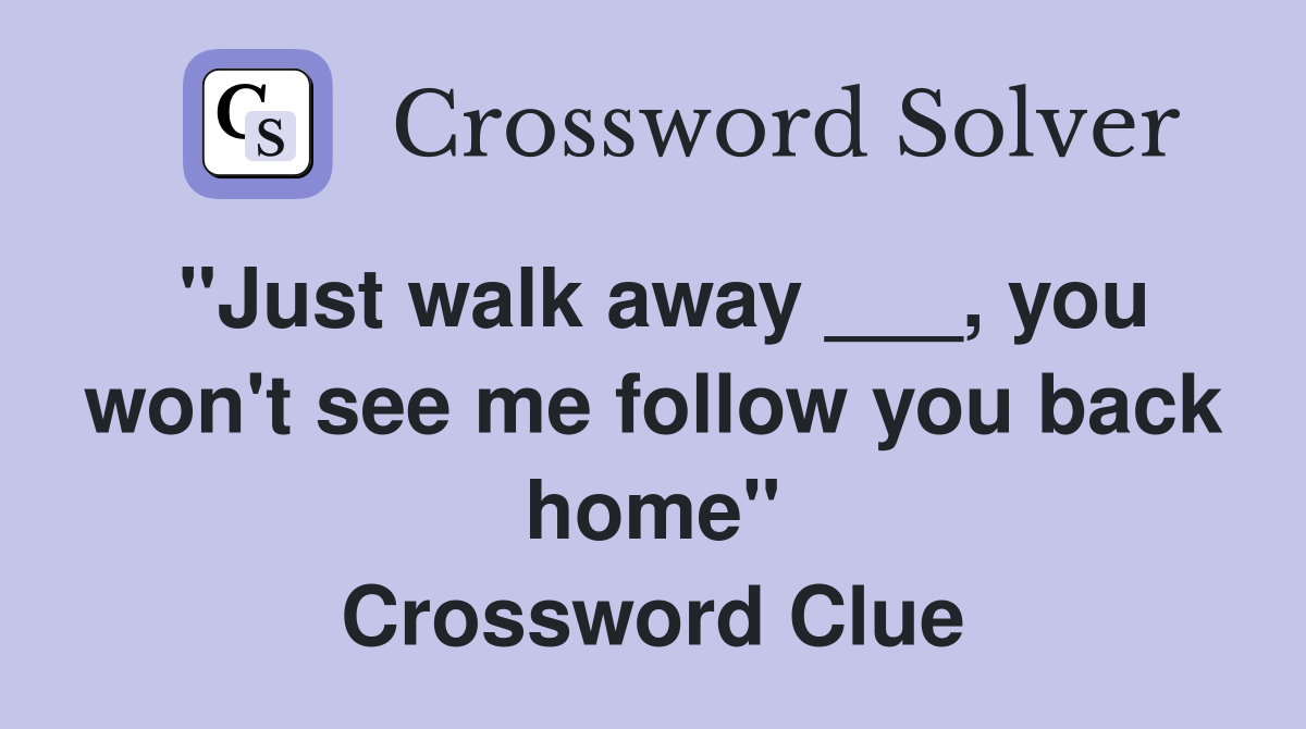 "Just walk away ___, you won't see me follow you back home" Crossword Clue