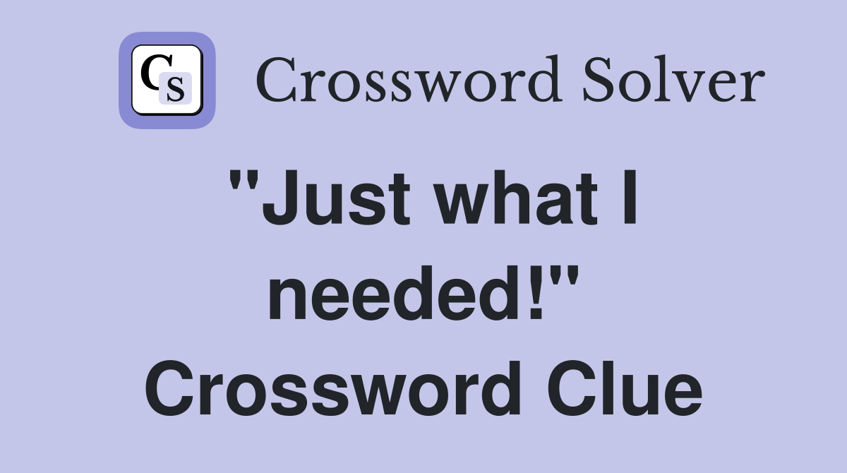 "Just what I needed!" Crossword Clue