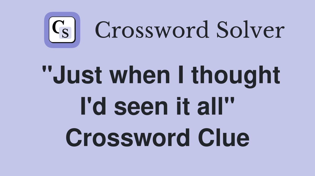 "Just when I thought I'd seen it all" Crossword Clue