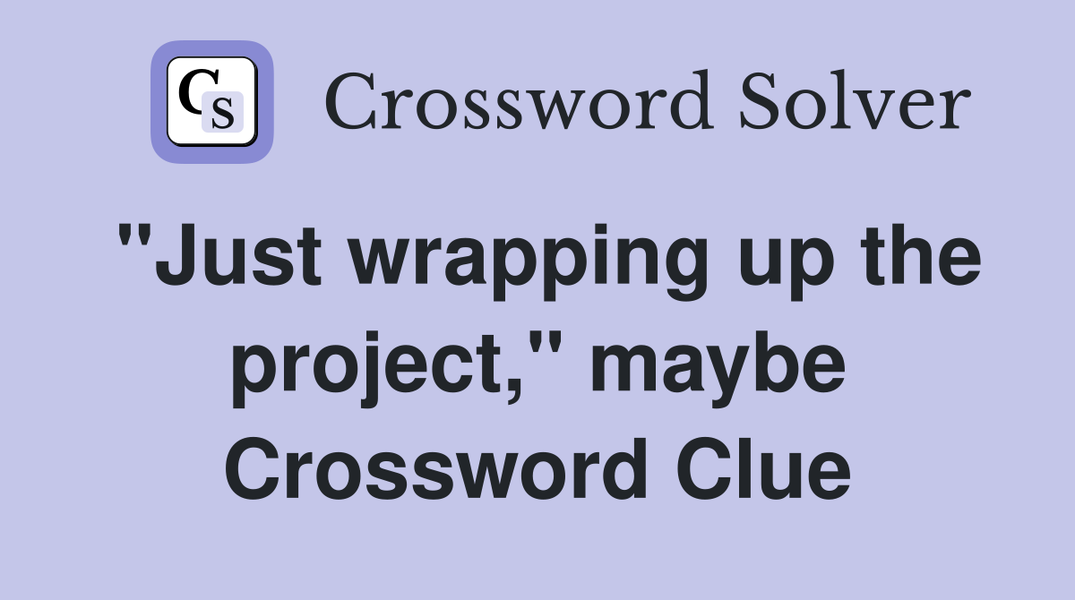 "Just wrapping up the project," maybe Crossword Clue