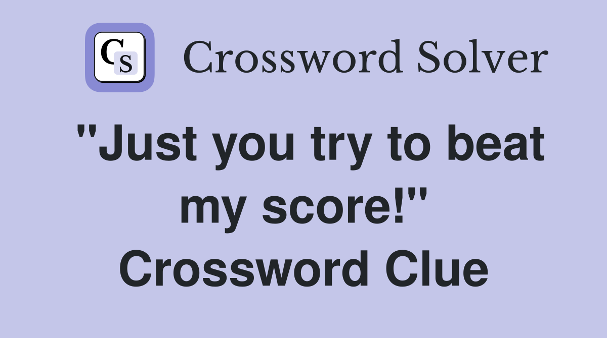 "Just you try to beat my score!" Crossword Clue