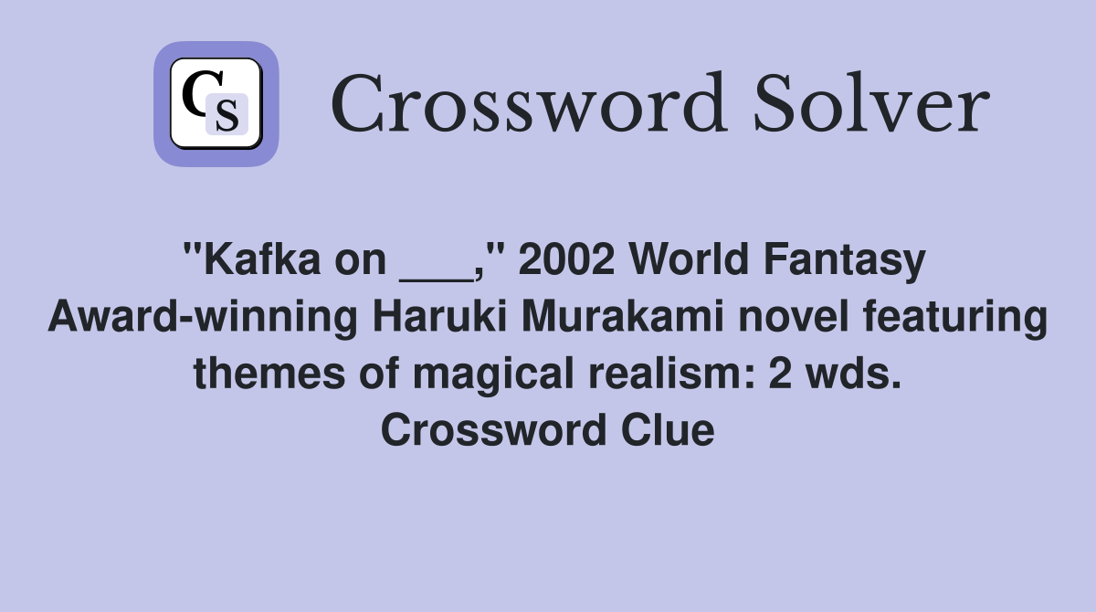 "Kafka on ___," 2002 World Fantasy Award-winning Haruki Murakami novel featuring themes of magical realism: 2 wds. Crossword Clue