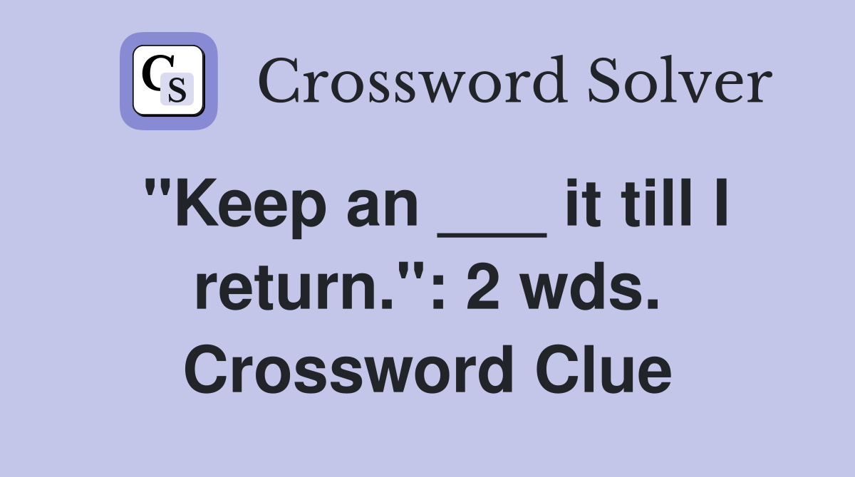 "Keep an ___ it till I return.": 2 wds. Crossword Clue