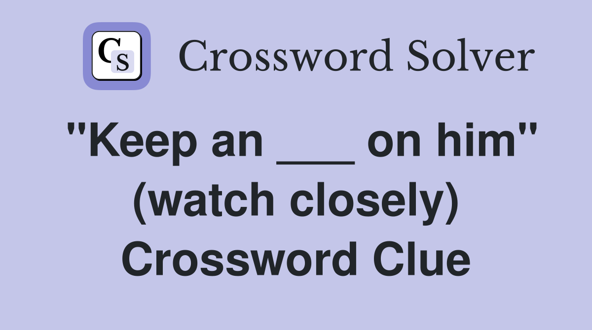 "Keep an ___ on him" (watch closely) Crossword Clue
