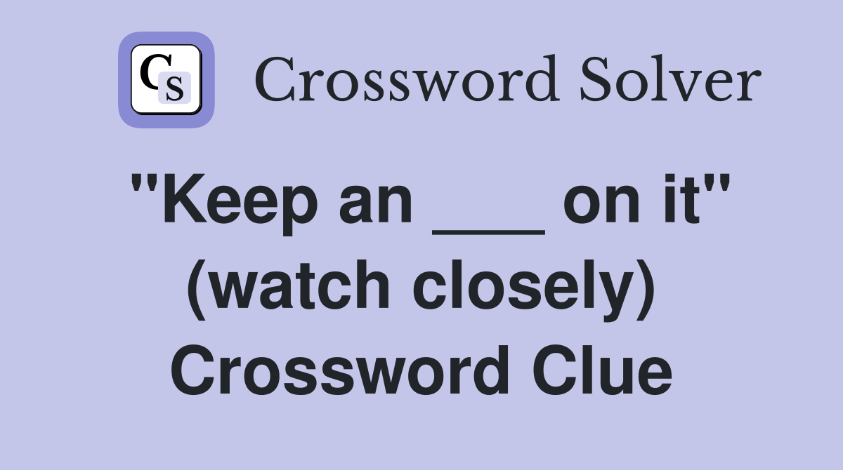 "Keep an ___ on it" (watch closely) Crossword Clue