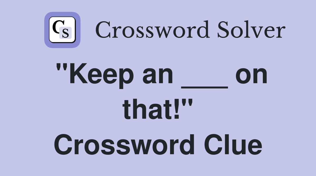 "Keep an ___ on that!" Crossword Clue