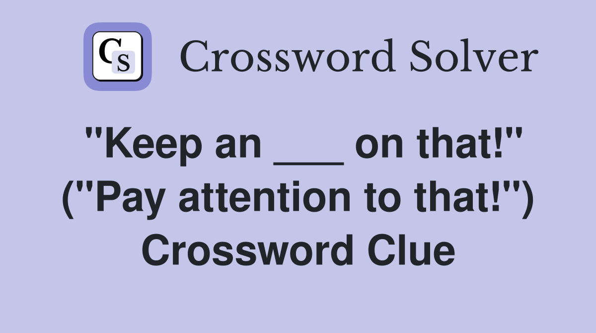 "Keep an ___ on that!" ("Pay attention to that!") Crossword Clue