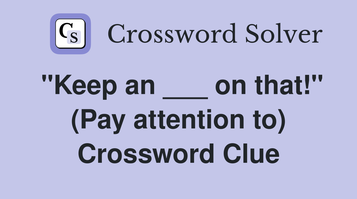"Keep an ___ on that!" (Pay attention to) Crossword Clue