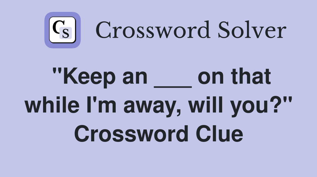 "Keep an ___ on that while I'm away, will you?" Crossword Clue