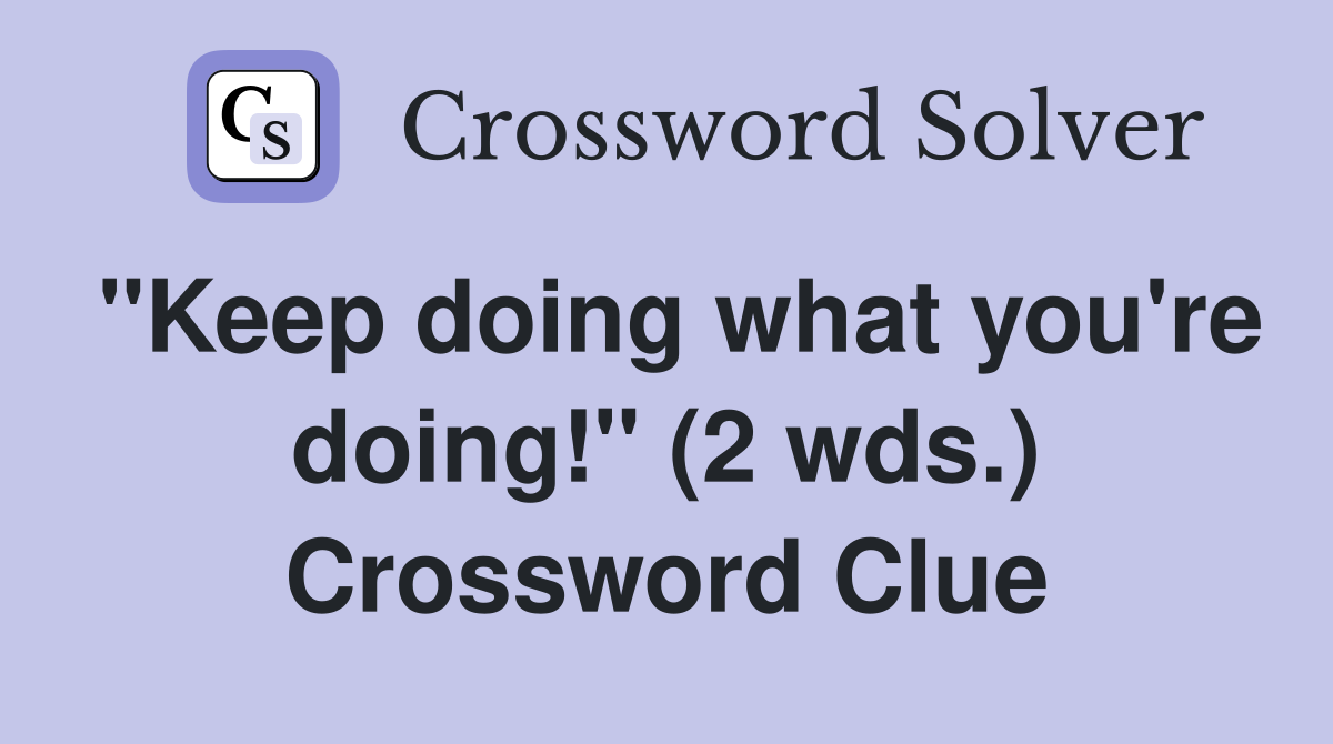 "Keep doing what you're doing!" (2 wds.) Crossword Clue