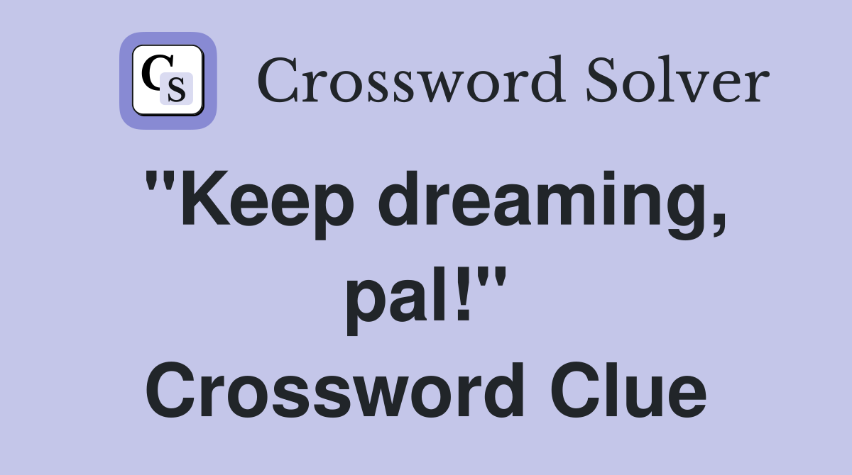 "Keep dreaming, pal!" Crossword Clue