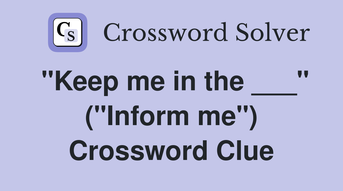 "Keep me in the ___" ("Inform me") Crossword Clue