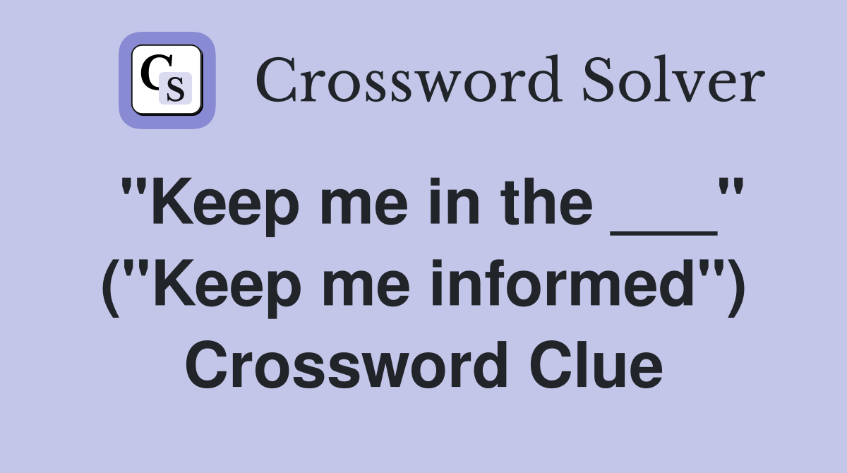 "Keep me in the ___" ("Keep me informed") Crossword Clue