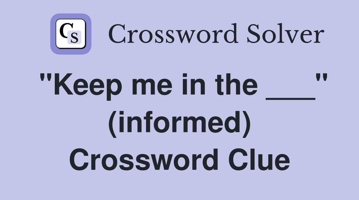 "Keep me in the ___" (informed) Crossword Clue