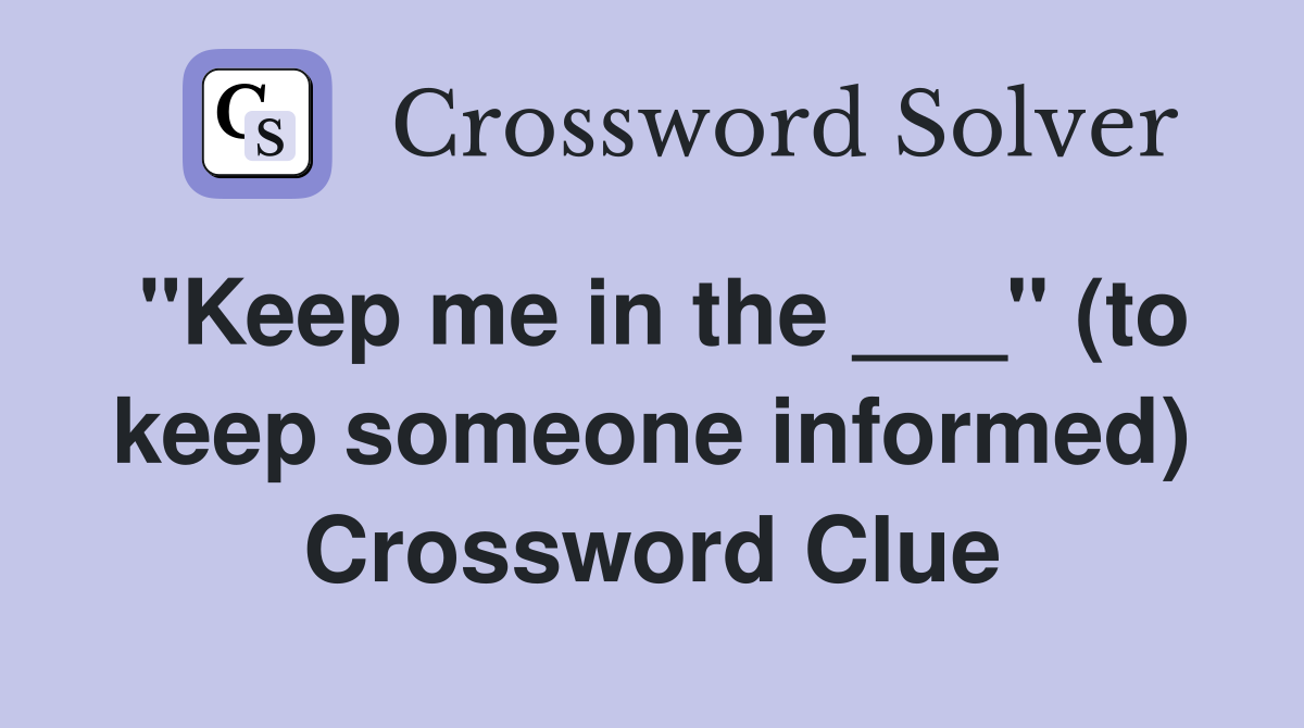 "Keep me in the ___" (to keep someone informed) Crossword Clue