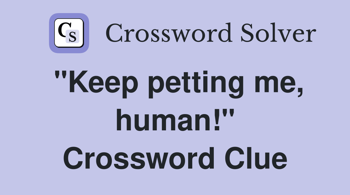 "Keep petting me, human!" Crossword Clue