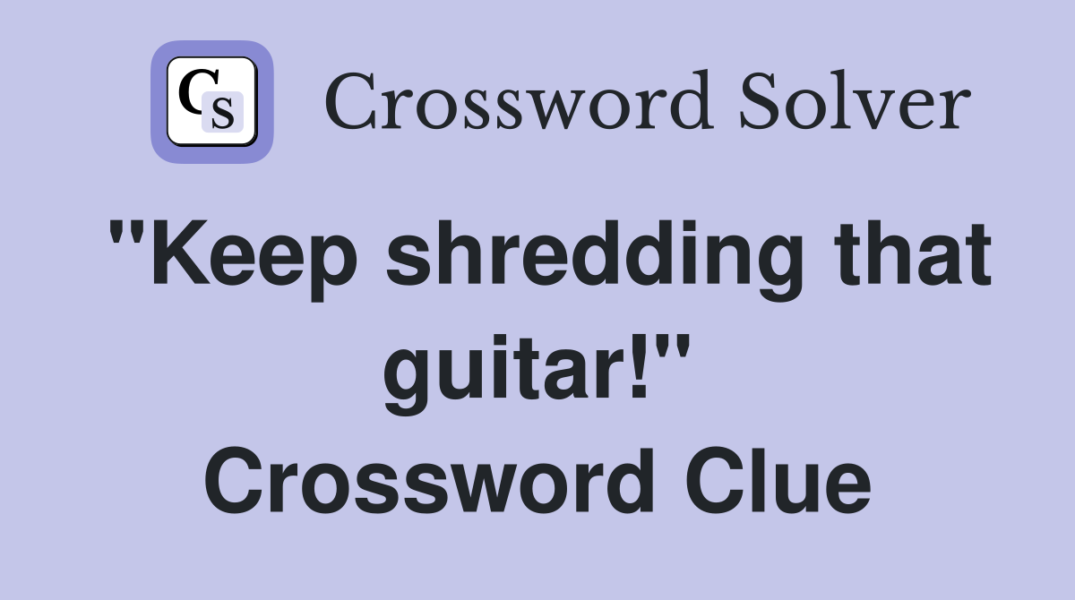 "Keep shredding that guitar!" Crossword Clue