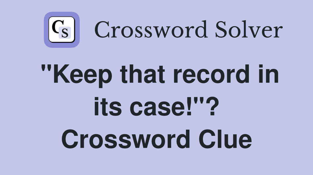 "Keep that record in its case!"? Crossword Clue