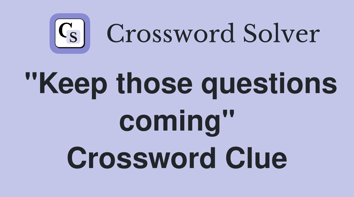 "Keep those questions coming" Crossword Clue