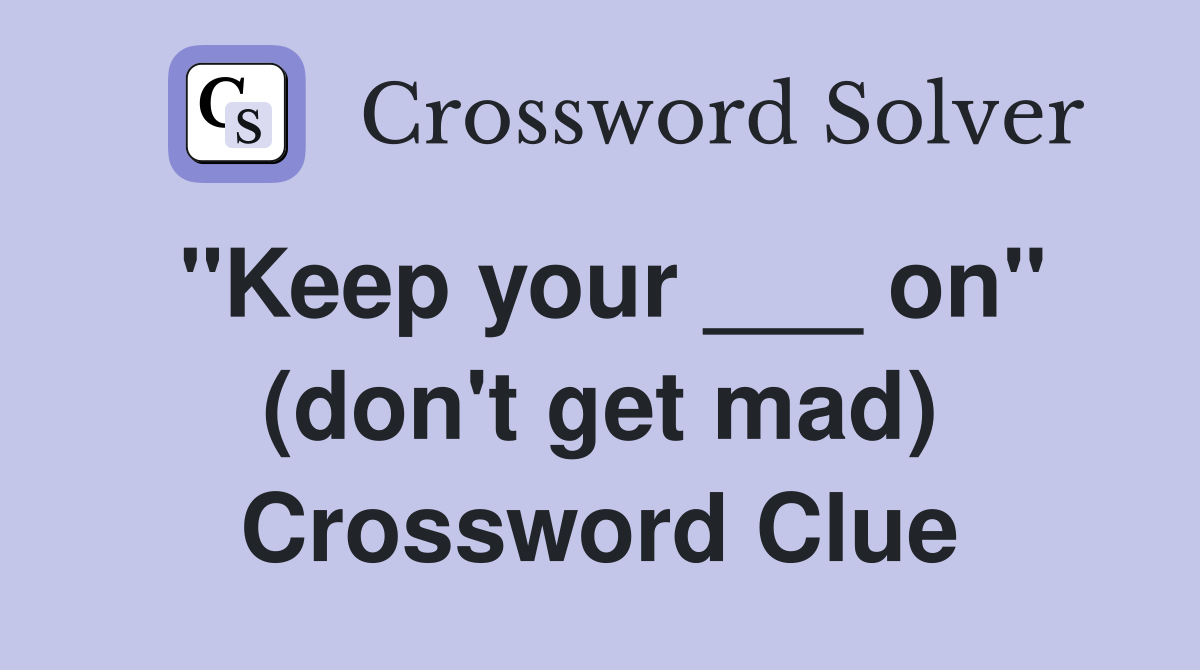 "Keep your ___ on" (don't get mad) Crossword Clue