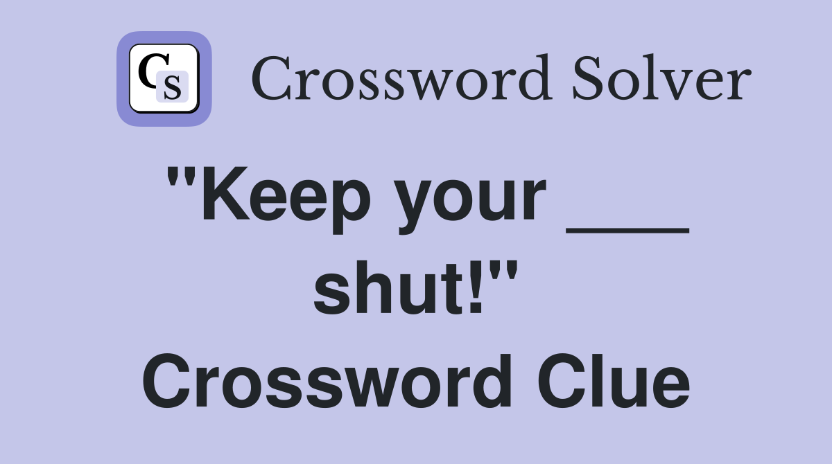 "Keep your ___ shut!" Crossword Clue
