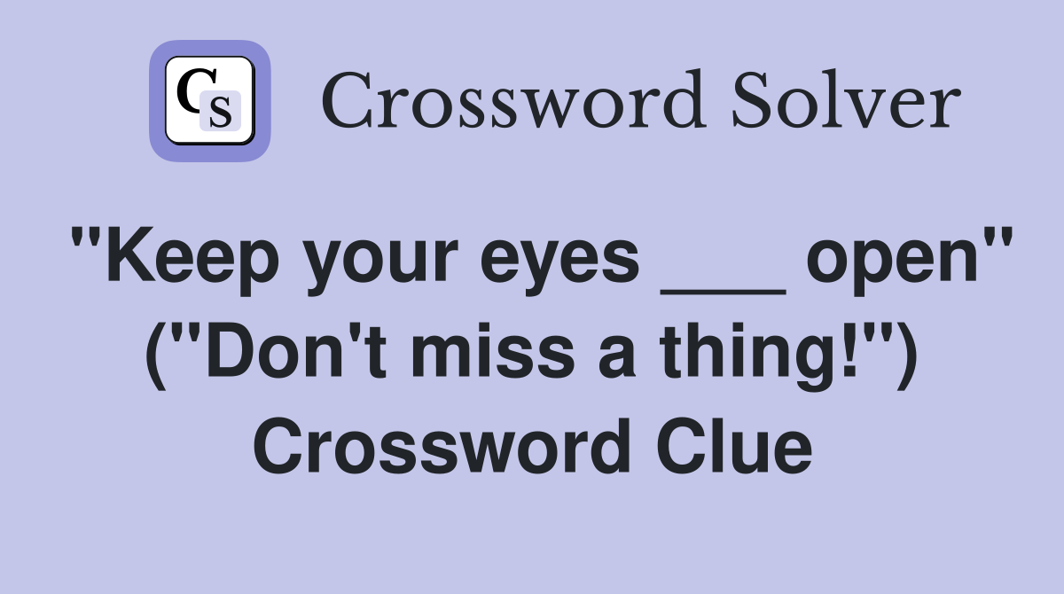 "Keep your eyes ___ open" ("Don't miss a thing!") Crossword Clue