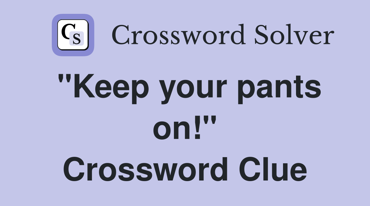"Keep your pants on!" Crossword Clue
