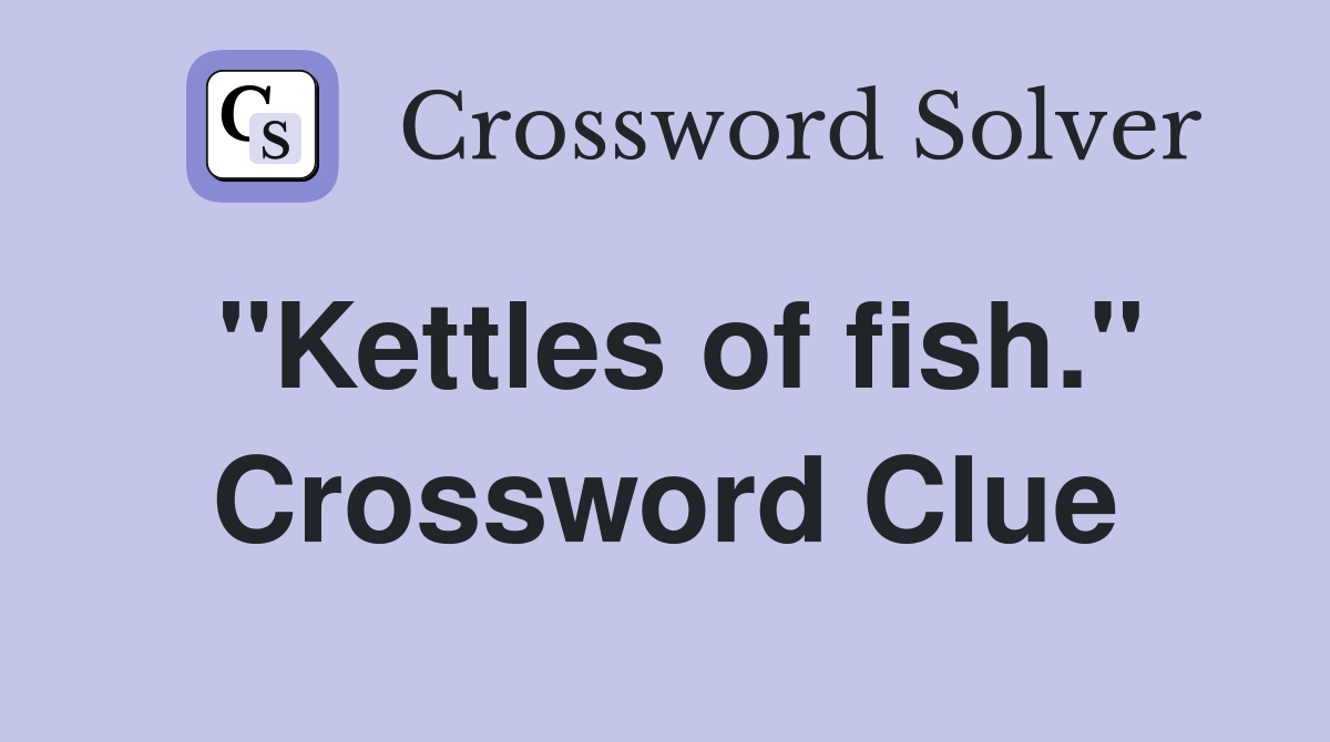 "Kettles of fish." Crossword Clue