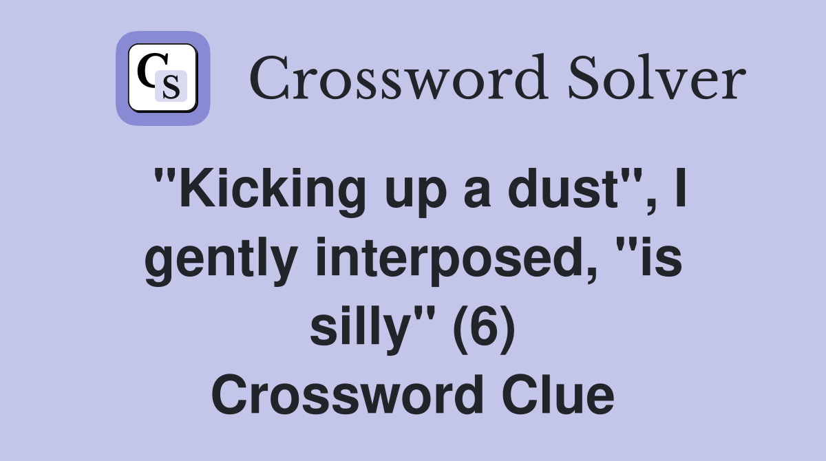 "Kicking up a dust", I gently interposed, "is silly" (6) Crossword Clue