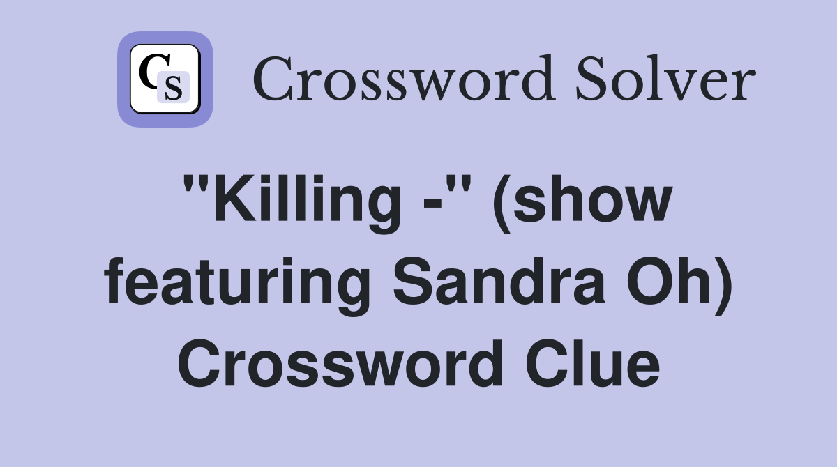 "Killing -" (show featuring Sandra Oh) Crossword Clue