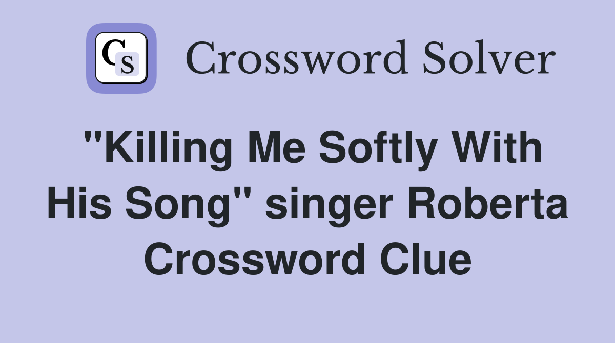 "Killing Me Softly With His Song" singer Roberta Crossword Clue