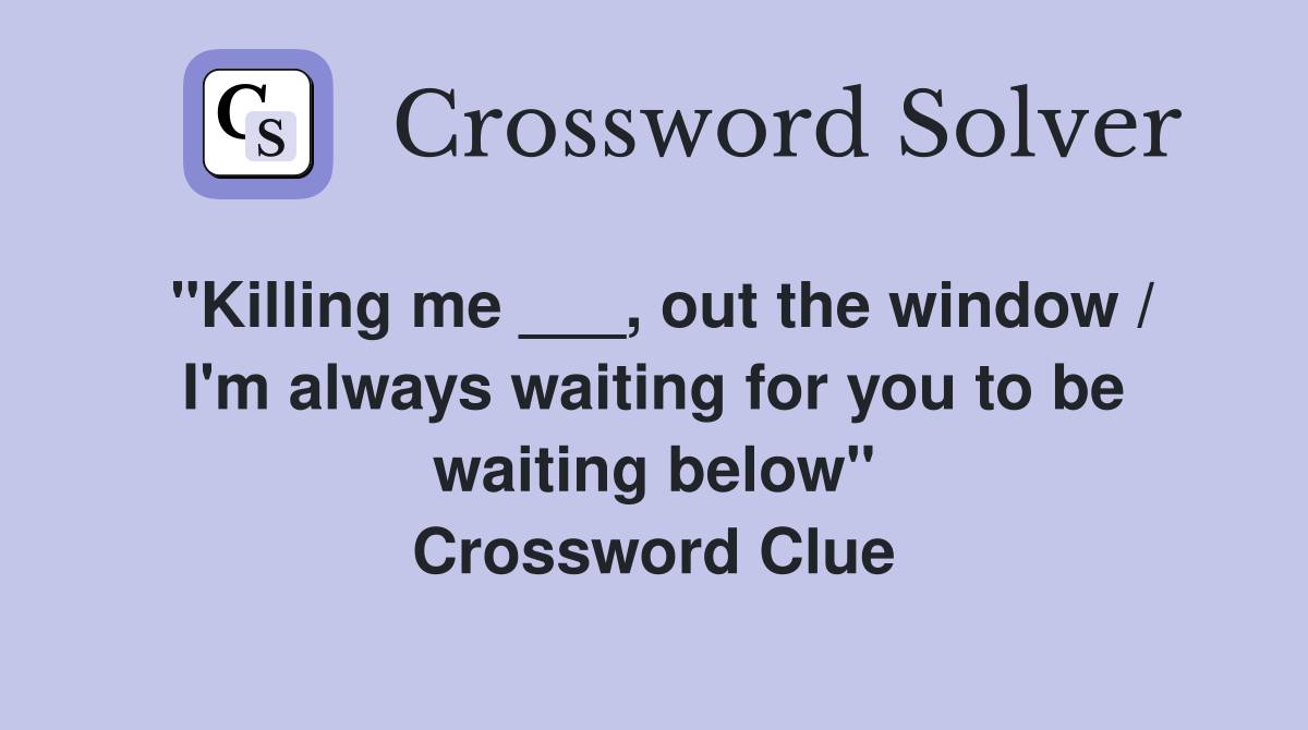 "Killing me ___, out the window / I'm always waiting for you to be waiting below" Crossword Clue