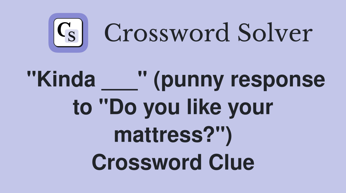 "Kinda ___" (punny response to "Do you like your mattress?") Crossword Clue