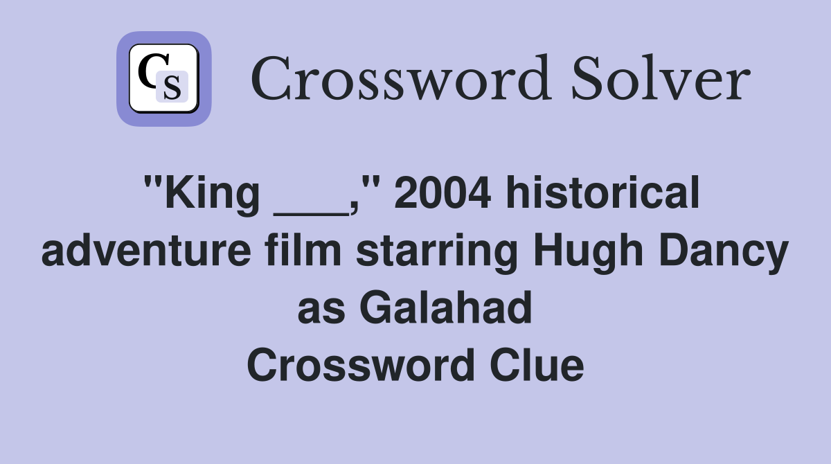 "King ___," 2004 historical adventure film starring Hugh Dancy as Galahad Crossword Clue
