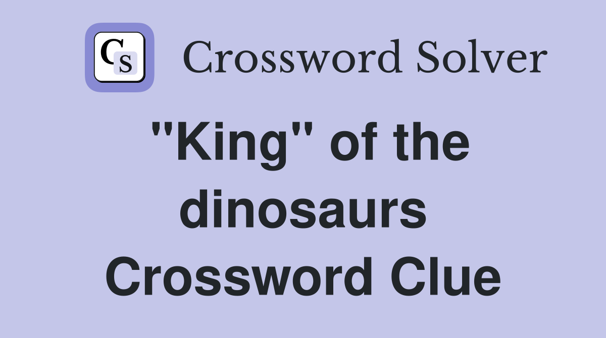 "King" of the dinosaurs Crossword Clue