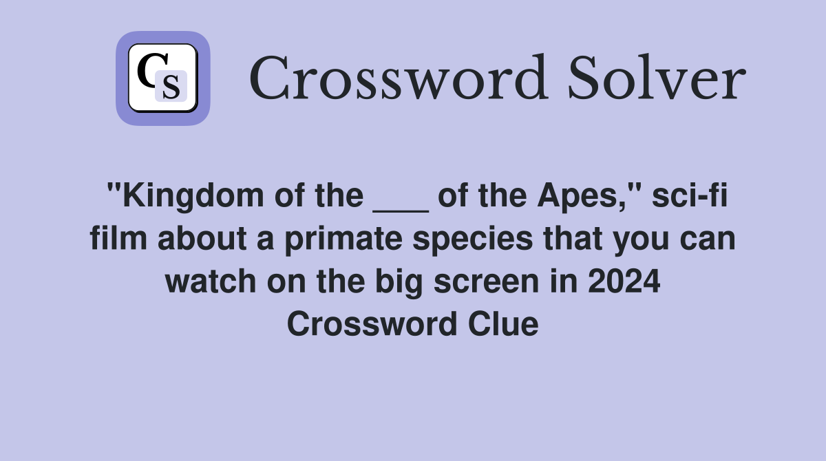 "Kingdom of the ___ of the Apes," sci-fi film about a primate species that you can watch on the big screen in 2024 Crossword Clue