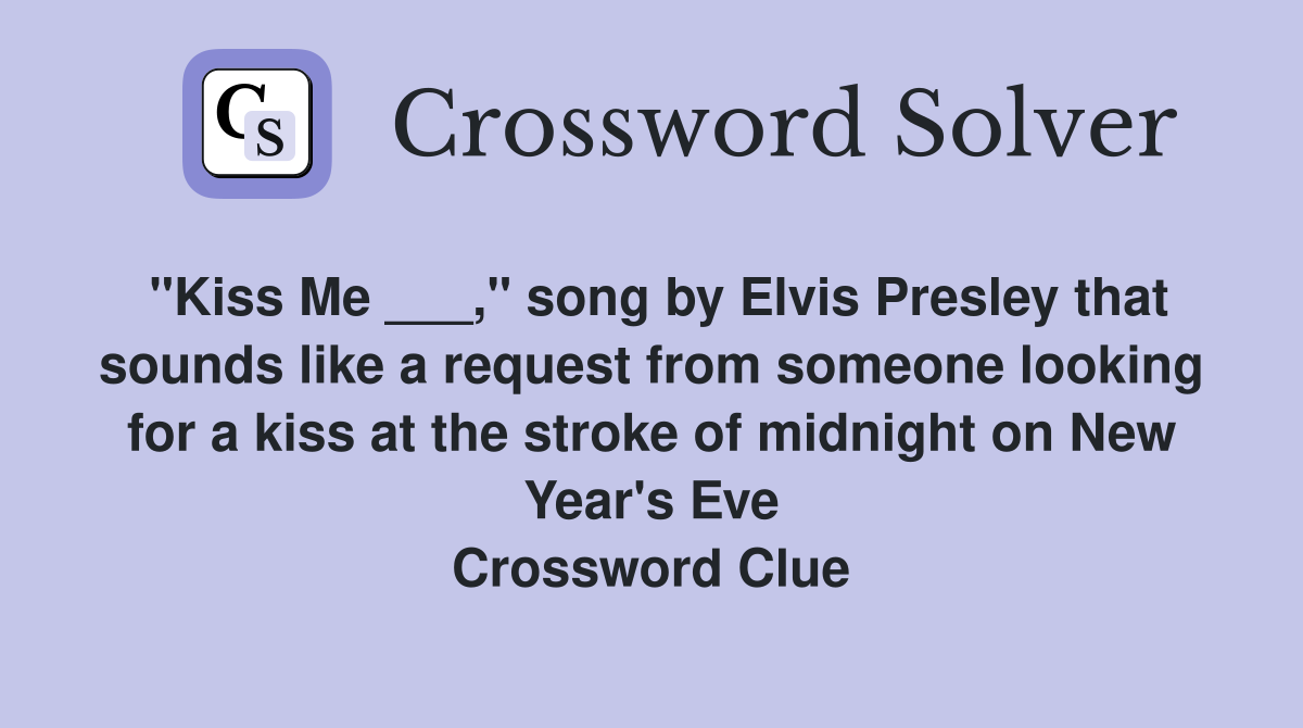 "Kiss Me ___," song by Elvis Presley that sounds like a request from someone looking for a kiss at the stroke of midnight on New Year's Eve Crossword Clue