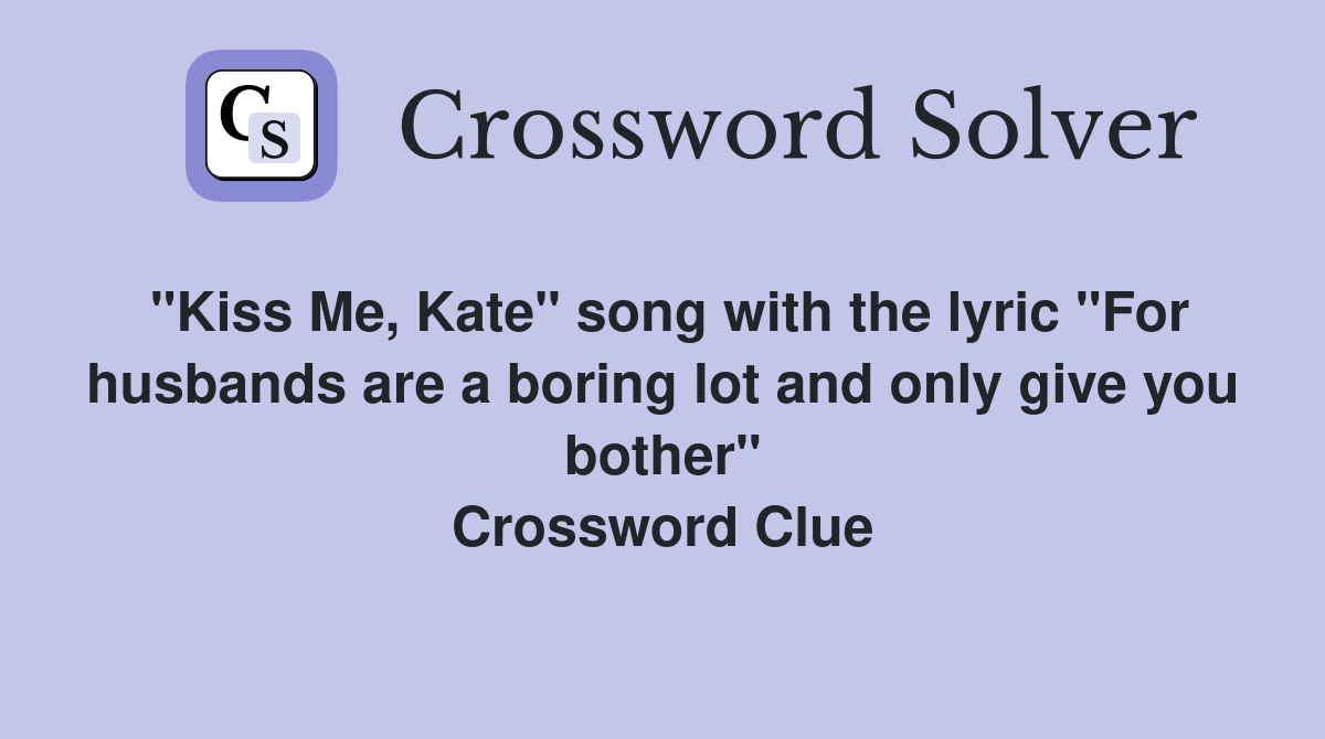 "Kiss Me, Kate" song with the lyric "For husbands are a boring lot and only give you bother" Crossword Clue