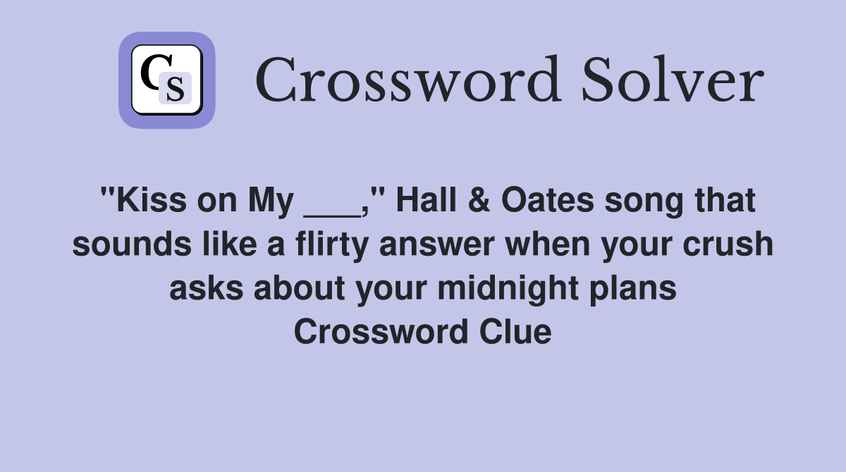 "Kiss on My ___," Hall & Oates song that sounds like a flirty answer when your crush asks about your midnight plans Crossword Clue