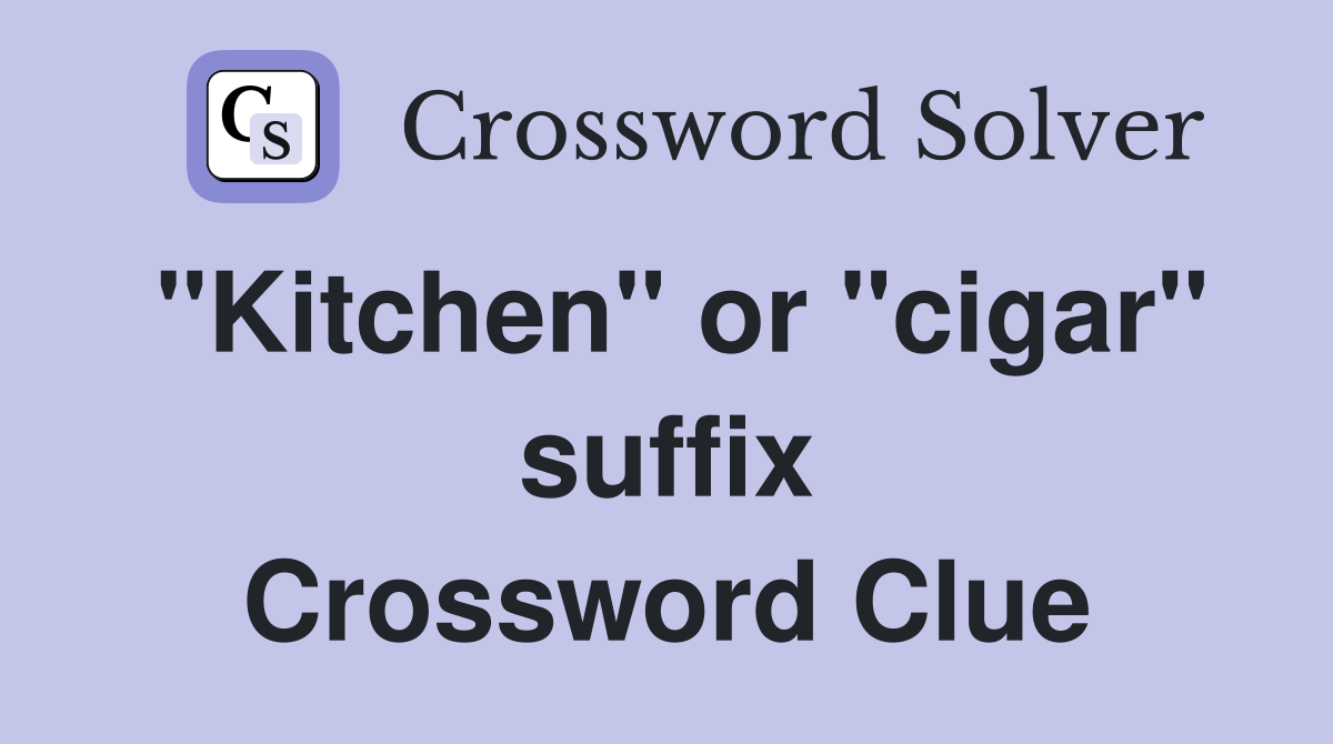 "Kitchen" or "cigar" suffix Crossword Clue