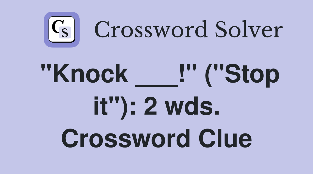 "Knock ___!" ("Stop it"): 2 wds. Crossword Clue