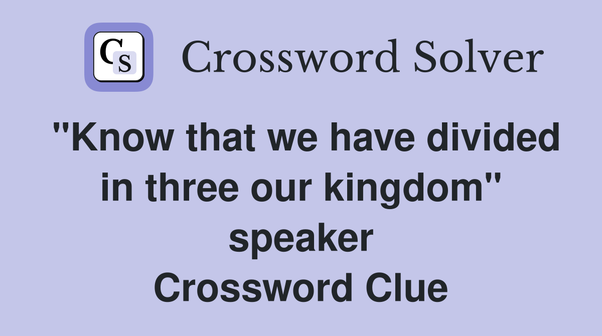 "Know that we have divided in three our kingdom" speaker Crossword Clue