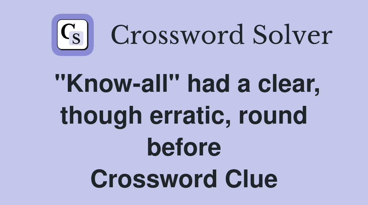 "Know-all" had a clear, though erratic, round before Crossword Clue